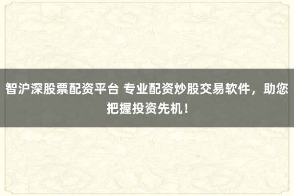 智沪深股票配资平台 专业配资炒股交易软件，助您把握投资先机！