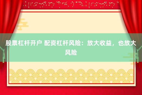 股票杠杆开户 配资杠杆风险：放大收益，也放大风险