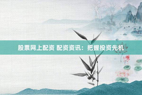 股票网上配资 配资资讯：把握投资先机
