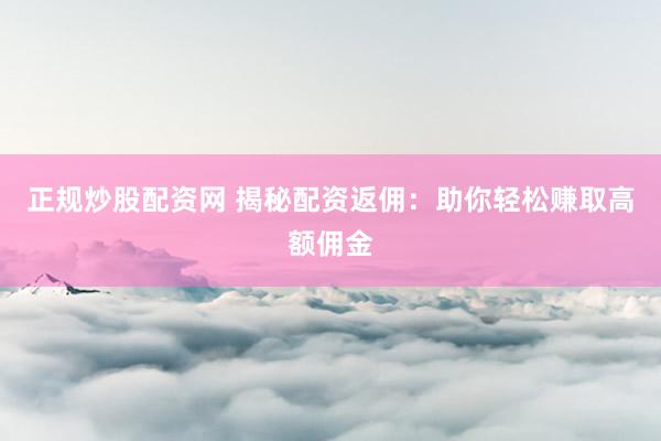 正规炒股配资网 揭秘配资返佣：助你轻松赚取高额佣金