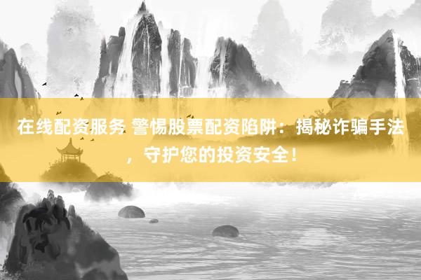 在线配资服务 警惕股票配资陷阱：揭秘诈骗手法，守护您的投资安全！