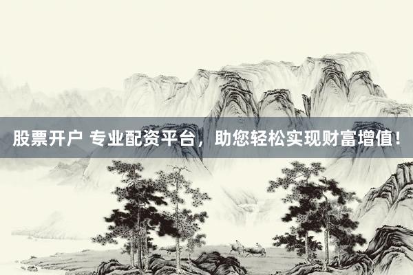 股票开户 专业配资平台，助您轻松实现财富增值！