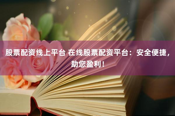 股票配资线上平台 在线股票配资平台：安全便捷，助您盈利！