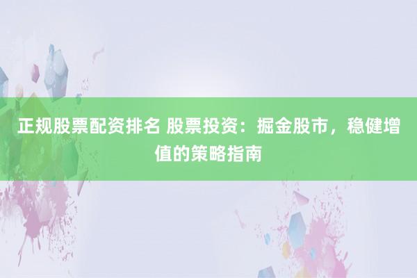 正规股票配资排名 股票投资：掘金股市，稳健增值的策略指南