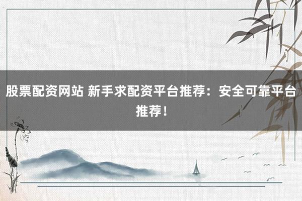 股票配资网站 新手求配资平台推荐：安全可靠平台推荐！