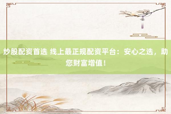 炒股配资首选 线上最正规配资平台：安心之选，助您财富增值！