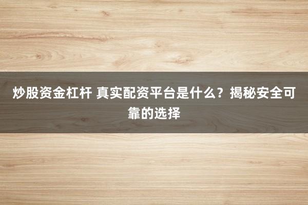 炒股资金杠杆 真实配资平台是什么？揭秘安全可靠的选择