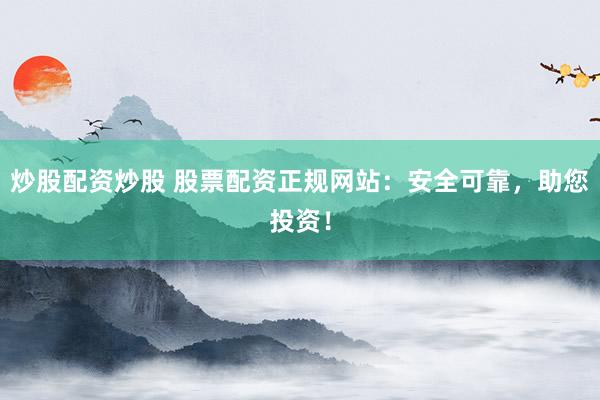 炒股配资炒股 股票配资正规网站：安全可靠，助您投资！