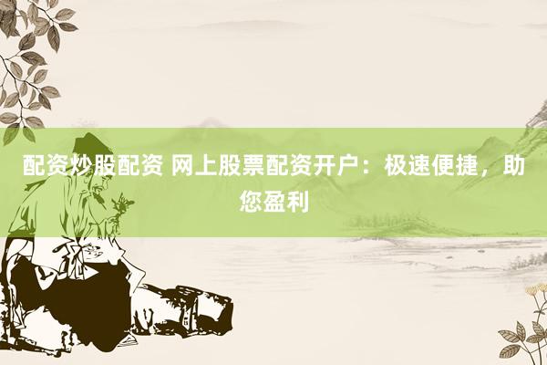 配资炒股配资 网上股票配资开户：极速便捷，助您盈利