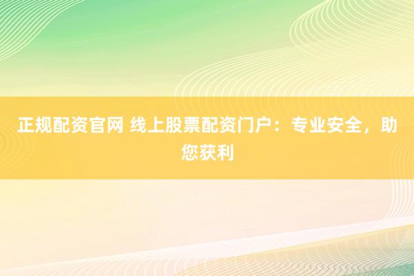正规配资官网 线上股票配资门户：专业安全，助您获利