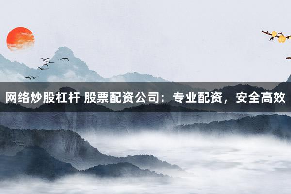 网络炒股杠杆 股票配资公司：专业配资，安全高效