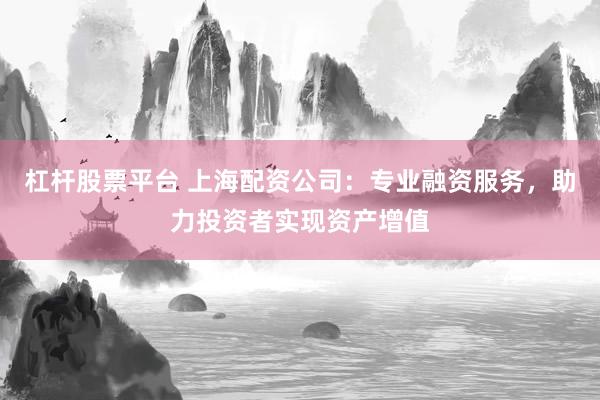 杠杆股票平台 上海配资公司：专业融资服务，助力投资者实现资产增值