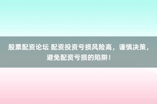股票配资论坛 配资投资亏损风险高，谨慎决策，避免配资亏损的陷阱！