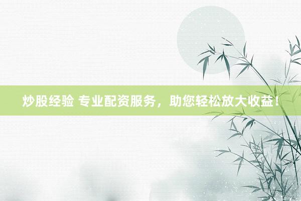 炒股经验 专业配资服务，助您轻松放大收益！