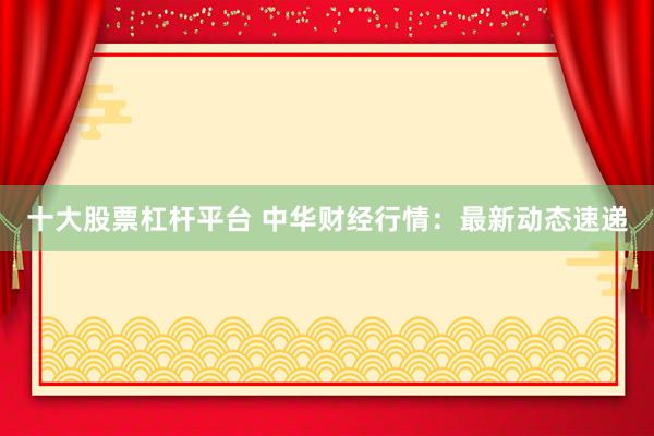 十大股票杠杆平台 中华财经行情：最新动态速递