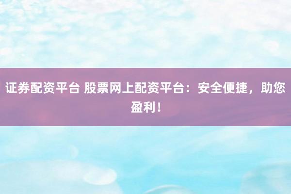 证券配资平台 股票网上配资平台：安全便捷，助您盈利！