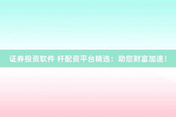 证券投资软件 杆配资平台精选：助您财富加速！