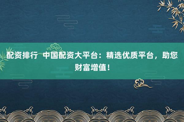 配资排行  中国配资大平台：精选优质平台，助您财富增值！