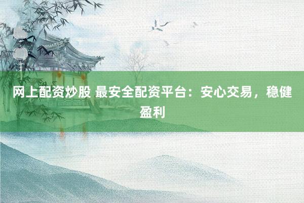 网上配资炒股 最安全配资平台：安心交易，稳健盈利