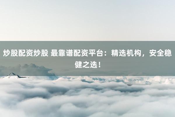 炒股配资炒股 最靠谱配资平台：精选机构，安全稳健之选！