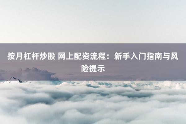 按月杠杆炒股 网上配资流程：新手入门指南与风险提示