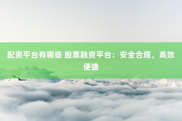 配资平台有哪些 股票融资平台：安全合规，高效便捷