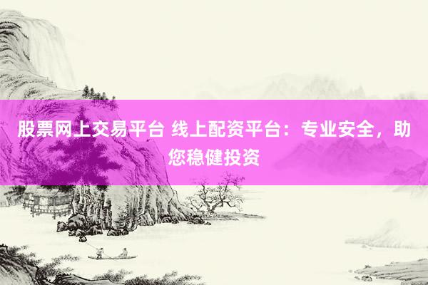 股票网上交易平台 线上配资平台：专业安全，助您稳健投资