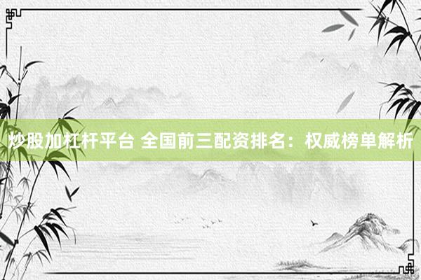 炒股加杠杆平台 全国前三配资排名：权威榜单解析