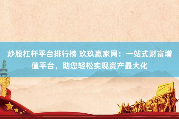 炒股杠杆平台排行榜 玖玖赢家网：一站式财富增值平台，助您轻松实现资产最大化