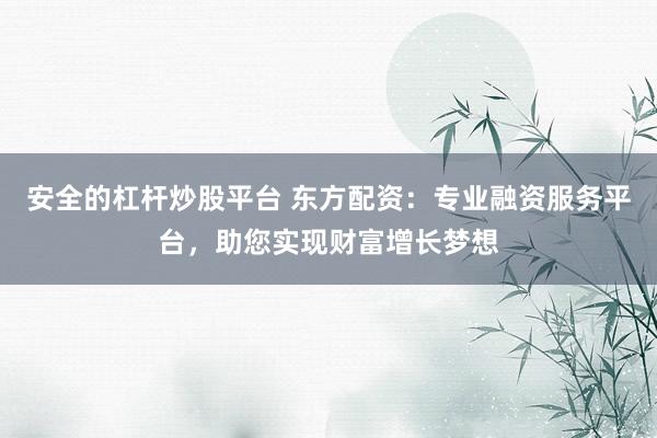 安全的杠杆炒股平台 东方配资：专业融资服务平台，助您实现财富增长梦想