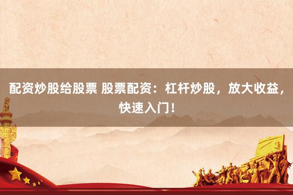 配资炒股给股票 股票配资：杠杆炒股，放大收益，快速入门！