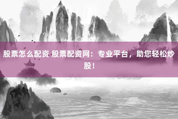 股票怎么配资 股票配资网：专业平台，助您轻松炒股！