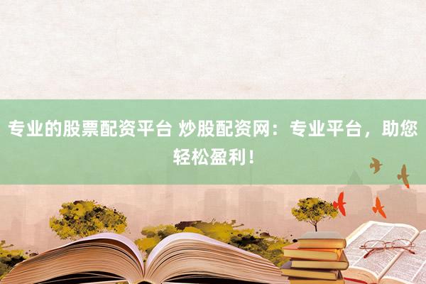专业的股票配资平台 炒股配资网：专业平台，助您轻松盈利！