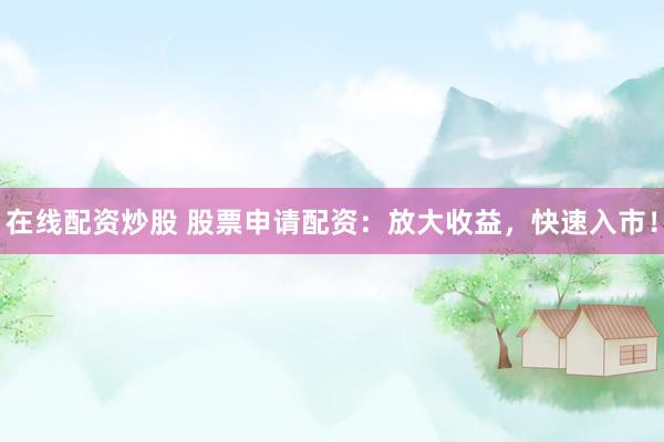 在线配资炒股 股票申请配资：放大收益，快速入市！
