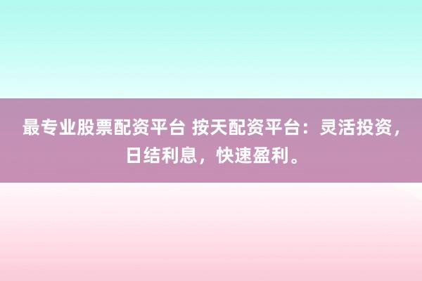 最专业股票配资平台 按天配资平台：灵活投资，日结利息，快速盈利。