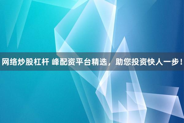 网络炒股杠杆 峰配资平台精选，助您投资快人一步！