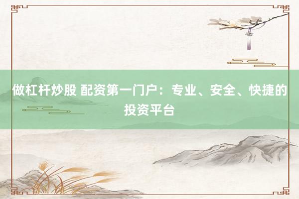 做杠杆炒股 配资第一门户:专业、安全、快捷的投资平台