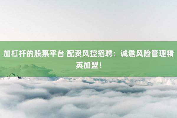 加杠杆的股票平台 配资风控招聘：诚邀风险管理精英加盟！