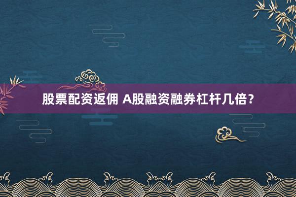 股票配资返佣 A股融资融券杠杆几倍?