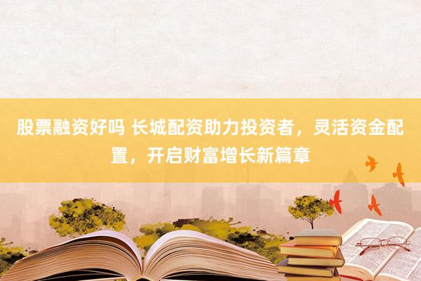 股票融资好吗 长城配资助力投资者，灵活资金配置，开启财富增长新篇章