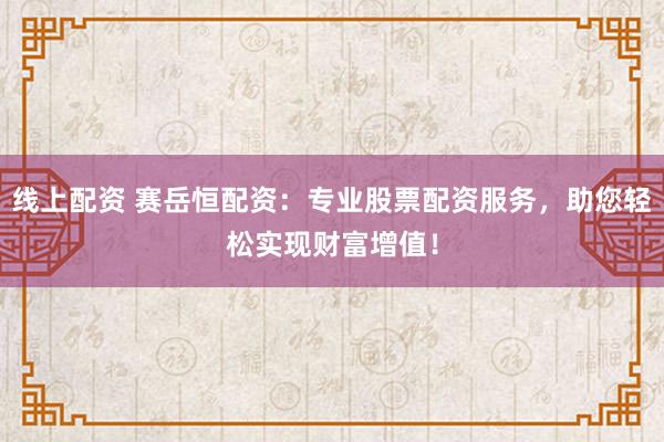 线上配资 赛岳恒配资：专业股票配资服务，助您轻松实现财富增值！